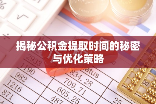 磐安揭秘公积金提取时间的秘密与优化策略