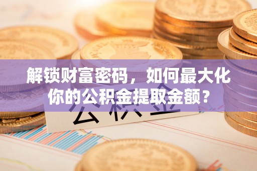 磐安解锁财富密码，如何最大化你的公积金提取金额？