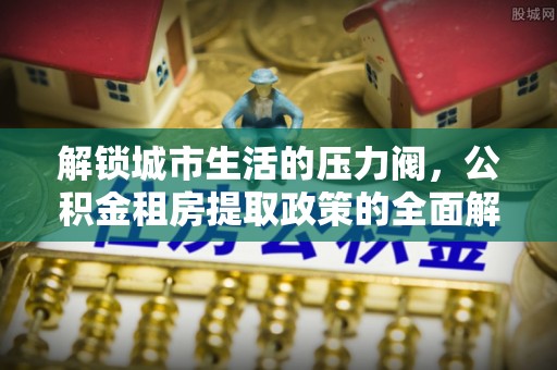 磐安解锁城市生活的压力阀，公积金租房提取政策的全面解析与实践指南