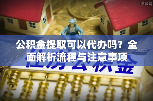 磐安公积金提取可以代办吗？全面解析流程与注意事项