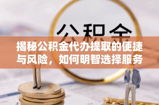磐安揭秘公积金代办提取的便捷与风险，如何明智选择服务？