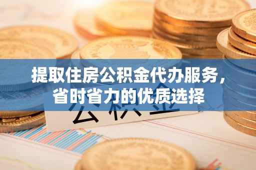 磐安提取住房公积金代办服务，省时省力的优质选择