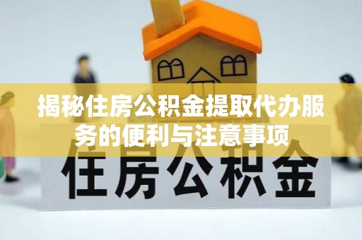 磐安揭秘住房公积金提取代办服务的便利与注意事项