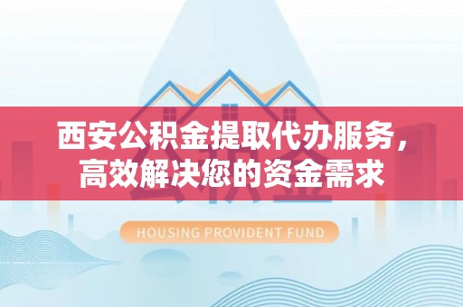 磐安西安公积金提取代办服务，高效解决您的资金需求