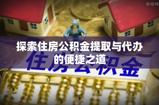 磐安探索住房公积金提取与代办的便捷之道