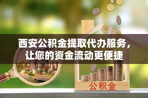 磐安西安公积金提取代办服务，让您的资金流动更便捷