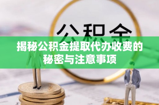 磐安揭秘公积金提取代办收费的秘密与注意事项