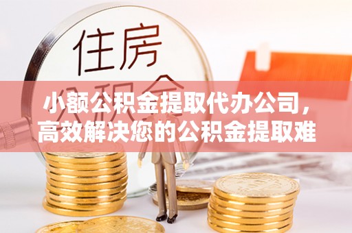 磐安小额公积金提取代办公司，高效解决您的公积金提取难题