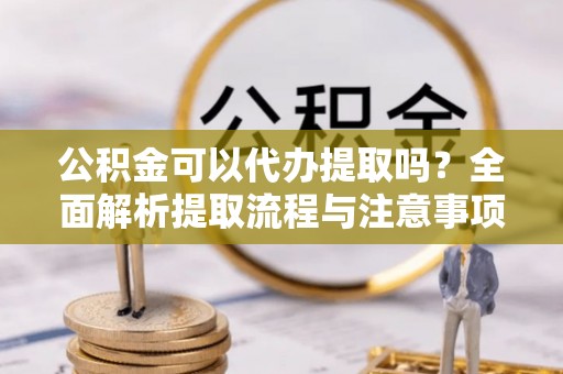 磐安公积金可以代办提取吗？全面解析提取流程与注意事项