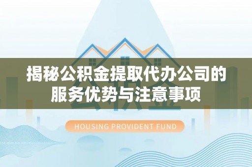 磐安揭秘公积金提取代办公司的服务优势与注意事项