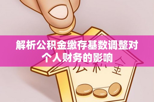 磐安解析公积金缴存基数调整对个人财务的影响