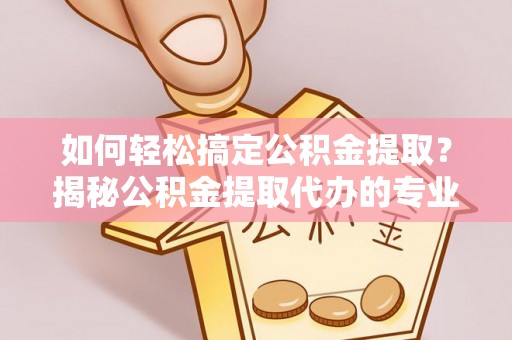 磐安如何轻松搞定公积金提取？揭秘公积金提取代办的专业服务