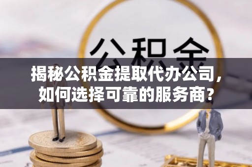 磐安揭秘公积金提取代办公司，如何选择可靠的服务商？