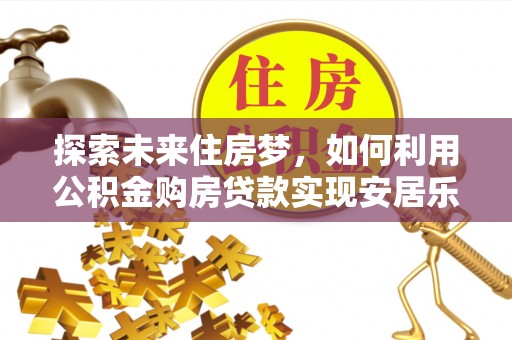 磐安探索未来住房梦，如何利用公积金购房贷款实现安居乐业