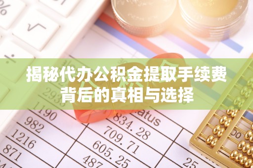 磐安揭秘代办公积金提取手续费背后的真相与选择
