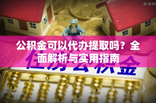 磐安公积金可以代办提取吗？全面解析与实用指南
