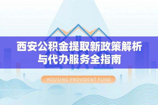 磐安西安公积金提取新政策解析与代办服务全指南