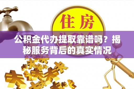 磐安公积金代办提取靠谱吗？揭秘服务背后的真实情况