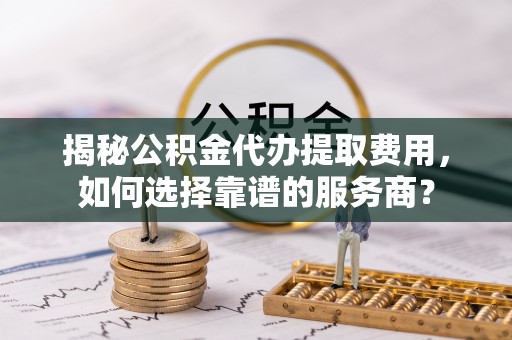 磐安揭秘公积金代办提取费用，如何选择靠谱的服务商？