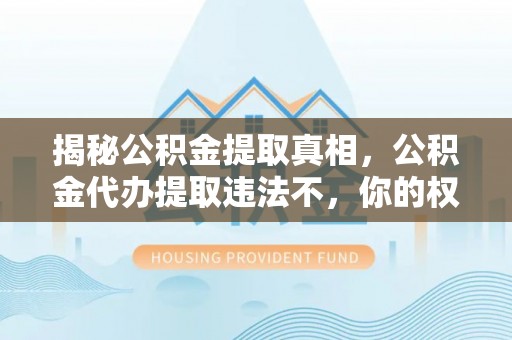 磐安揭秘公积金提取真相，公积金代办提取违法不，你的权益如何保障？