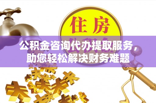 磐安公积金咨询代办提取服务，助您轻松解决财务难题