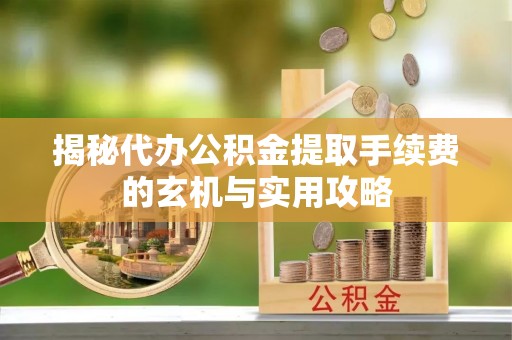 磐安揭秘代办公积金提取手续费的玄机与实用攻略