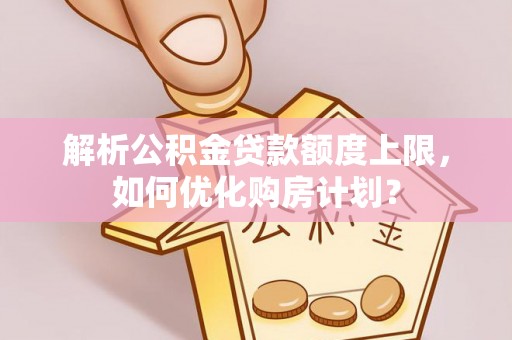 磐安解析公积金贷款额度上限，如何优化购房计划？