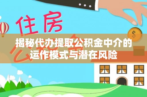 磐安揭秘代办提取公积金中介的运作模式与潜在风险