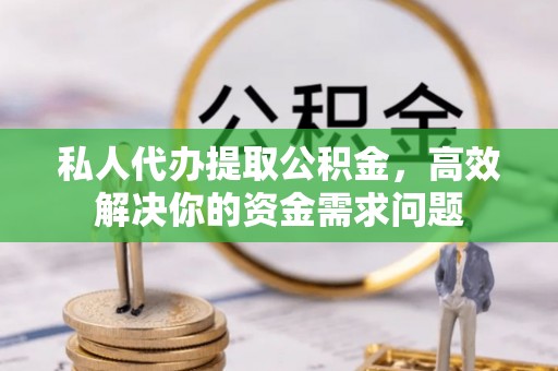磐安私人代办提取公积金，高效解决你的资金需求问题