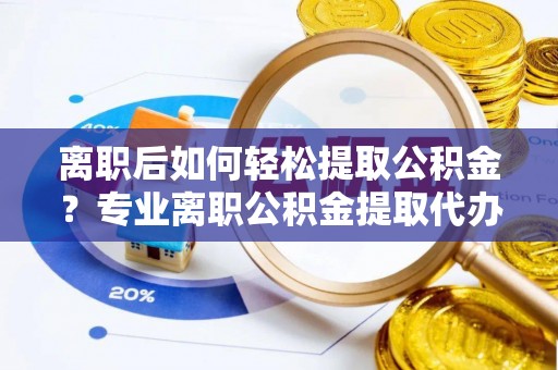 磐安离职后如何轻松提取公积金？专业离职公积金提取代办服务指南