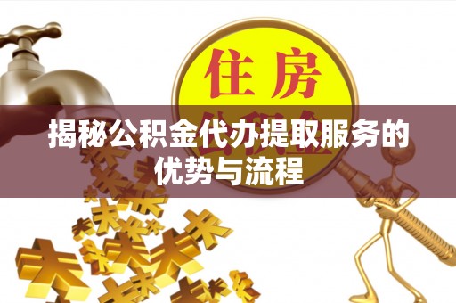 磐安揭秘公积金代办提取服务的优势与流程