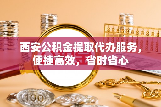 磐安西安公积金提取代办服务，便捷高效，省时省心