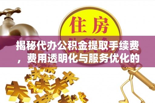 磐安揭秘代办公积金提取手续费，费用透明化与服务优化的关键