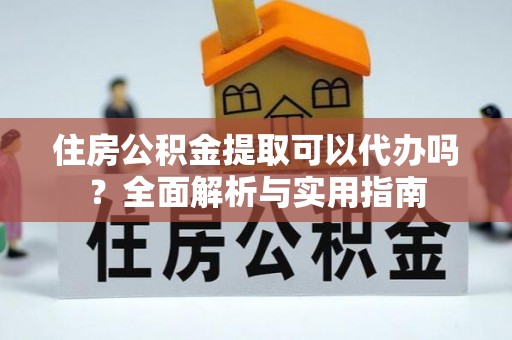 磐安住房公积金提取可以代办吗？全面解析与实用指南
