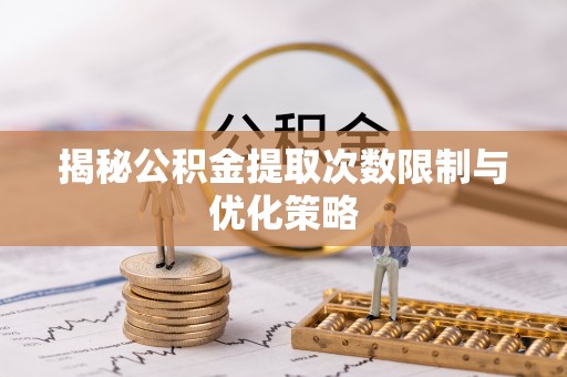 磐安揭秘公积金提取次数限制与优化策略
