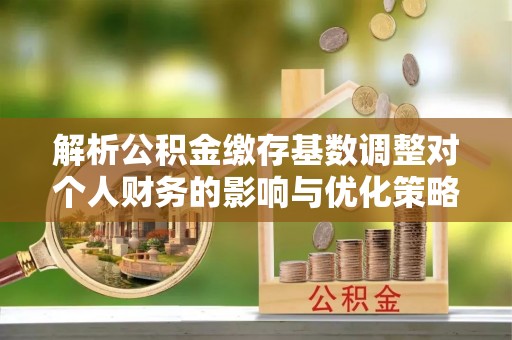 磐安解析公积金缴存基数调整对个人财务的影响与优化策略