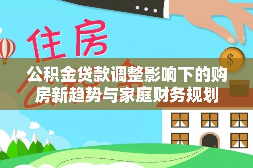 磐安公积金贷款调整影响下的购房新趋势与家庭财务规划