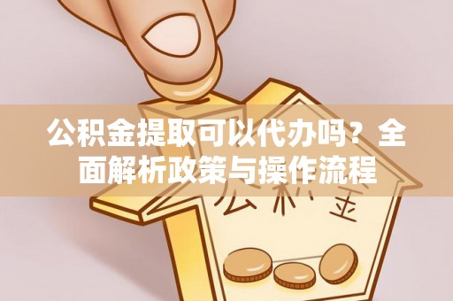 磐安公积金提取可以代办吗？全面解析政策与操作流程