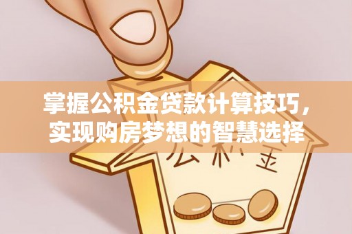 磐安掌握公积金贷款计算技巧，实现购房梦想的智慧选择