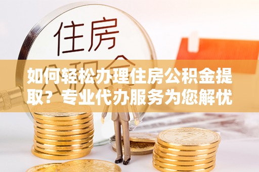 磐安如何轻松办理住房公积金提取？专业代办服务为您解忧