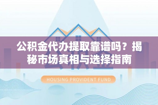 磐安公积金代办提取靠谱吗？揭秘市场真相与选择指南