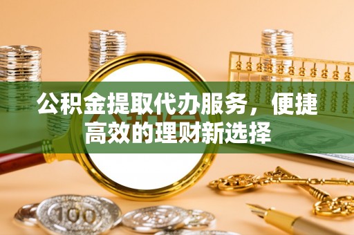 磐安公积金提取代办服务，便捷高效的理财新选择