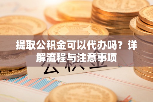 磐安提取公积金可以代办吗？详解流程与注意事项