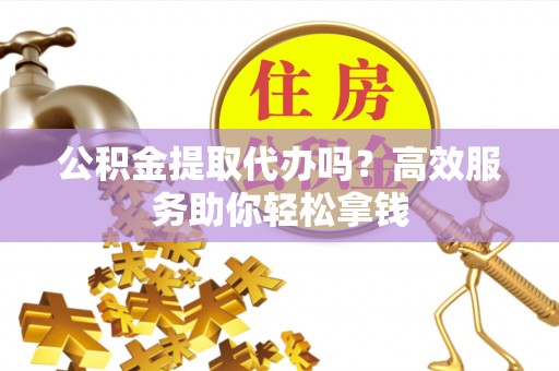 磐安公积金提取代办吗？高效服务助你轻松拿钱