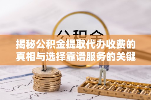 磐安揭秘公积金提取代办收费的真相与选择靠谱服务的关键