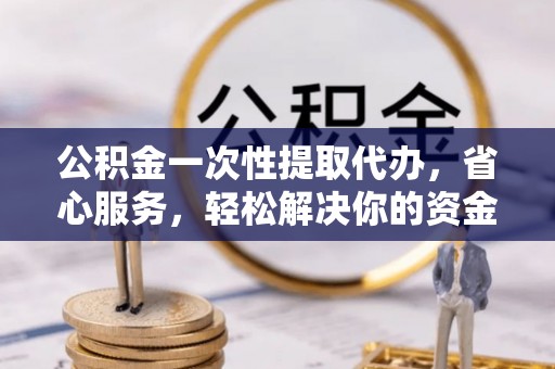 磐安公积金一次性提取代办，省心服务，轻松解决你的资金需求