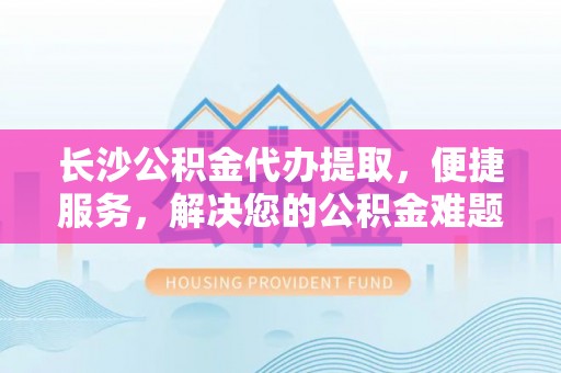 磐安长沙公积金代办提取，便捷服务，解决您的公积金难题
