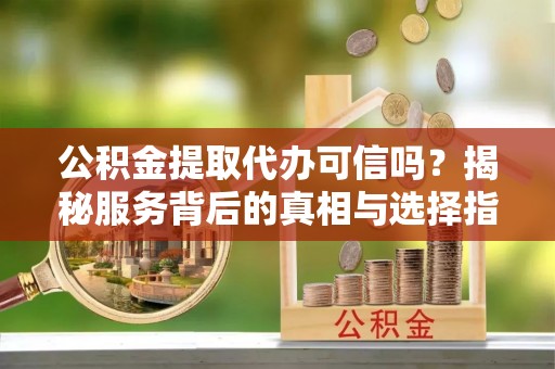 磐安公积金提取代办可信吗？揭秘服务背后的真相与选择指南
