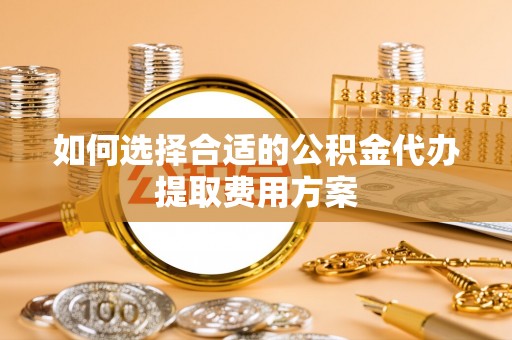 磐安如何选择合适的公积金代办提取费用方案