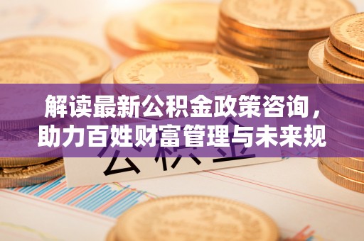 磐安解读最新公积金政策咨询，助力百姓财富管理与未来规划